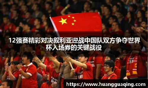 12强赛精彩对决叙利亚迎战中国队双方争夺世界杯入场券的关键战役