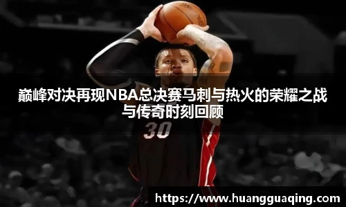 巅峰对决再现NBA总决赛马刺与热火的荣耀之战与传奇时刻回顾